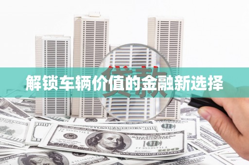 碌曲解锁车辆价值的金融新选择