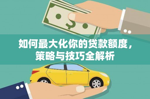 碌曲如何最大化你的贷款额度，策略与技巧全解析