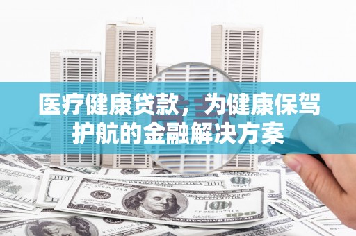 碌曲医疗健康贷款，为健康保驾护航的金融解决方案