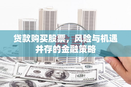 碌曲贷款购买股票，风险与机遇并存的金融策略