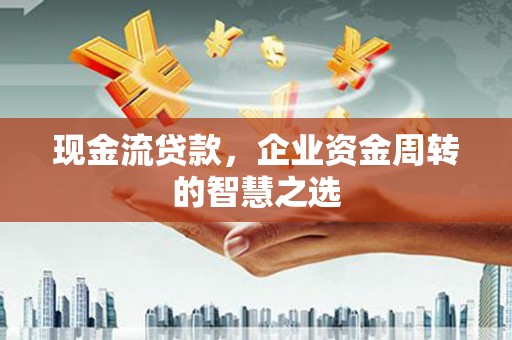碌曲现金流贷款，企业资金周转的智慧之选