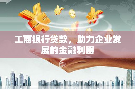 碌曲工商银行贷款，助力企业发展的金融利器