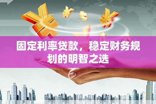 碌曲固定利率贷款，稳定财务规划的明智之选