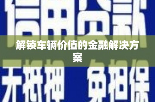 碌曲解锁车辆价值的金融解决方案