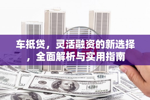 碌曲车抵贷，灵活融资的新选择，全面解析与实用指南