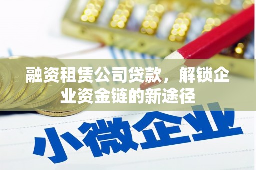 碌曲融资租赁公司贷款，解锁企业资金链的新途径